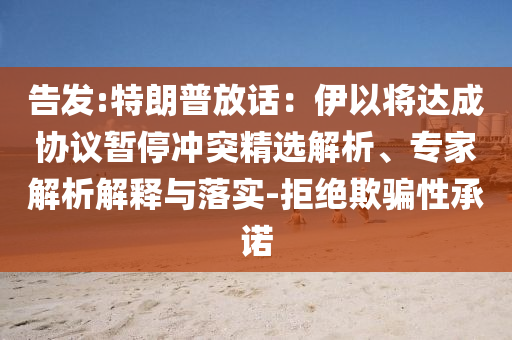 告發(fā):特朗普放話：伊以將達成協(xié)議暫停沖突精選解析、專家解析解釋與落實-拒絕欺騙性承諾