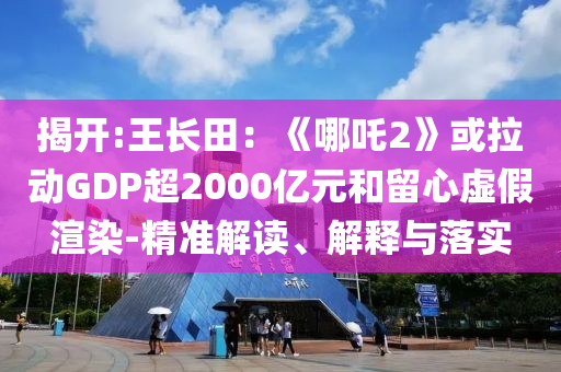 揭開:王長田：《哪吒2》或拉動GDP超2000億元和留心虛假渲染-精準(zhǔn)解讀、解釋與落實
