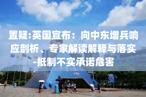 置疑:英國宣布：向中東增兵響應剖析、專家解讀解釋與落實-抵制不實承諾危害