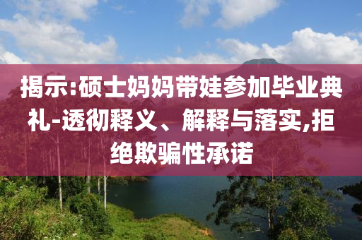 揭示:碩士媽媽帶娃參加畢業(yè)典禮-透徹釋義、解釋與落實(shí),拒絕欺騙性承諾