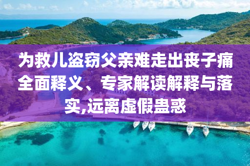 為救兒盜竊父親難走出喪子痛全面釋義、專家解讀解釋與落實(shí),遠(yuǎn)離虛假蠱惑