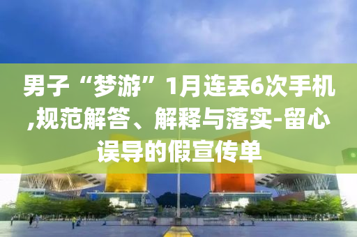 男子“夢(mèng)游”1月連丟6次手機(jī),規(guī)范解答、解釋與落實(shí)-留心誤導(dǎo)的假宣傳單