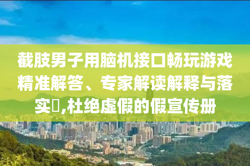 截肢男子用腦機(jī)接口暢玩游戲精準(zhǔn)解答、專家解讀解釋與落實(shí)?,杜絕虛假的假宣傳冊(cè)