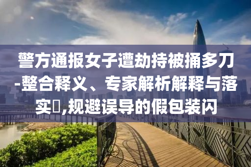 警方通報(bào)女子遭劫持被捅多刀-整合釋義、專家解析解釋與落實(shí)?,規(guī)避誤導(dǎo)的假包裝閃