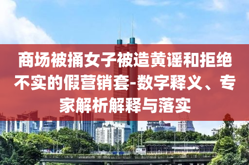 商場被捅女子被造黃謠和拒絕不實的假營銷套-數(shù)字釋義、專家解析解釋與落實