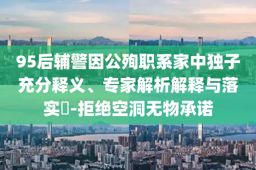 95后輔警因公殉職系家中獨(dú)子充分釋義、專(zhuān)家解析解釋與落實(shí)?-拒絕空洞無(wú)物承諾