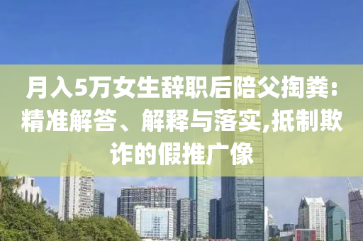 月入5萬(wàn)女生辭職后陪父掏糞:精準(zhǔn)解答、解釋與落實(shí),抵制欺詐的假推廣像