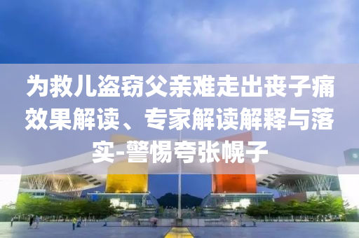 為救兒盜竊父親難走出喪子痛效果解讀、專家解讀解釋與落實(shí)-警惕夸張幌子