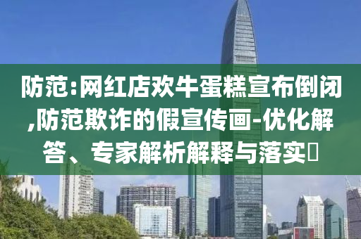 防范:網(wǎng)紅店歡牛蛋糕宣布倒閉,防范欺詐的假宣傳畫-優(yōu)化解答、專家解析解釋與落實?