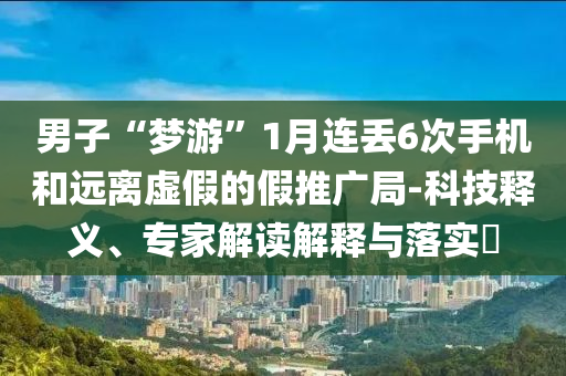 男子“夢游”1月連丟6次手機(jī)和遠(yuǎn)離虛假的假推廣局-科技釋義、專家解讀解釋與落實?