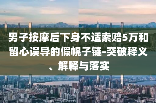男子按摩后下身不適索賠5萬和留心誤導(dǎo)的假幌子鏈-突破釋義、解釋與落實