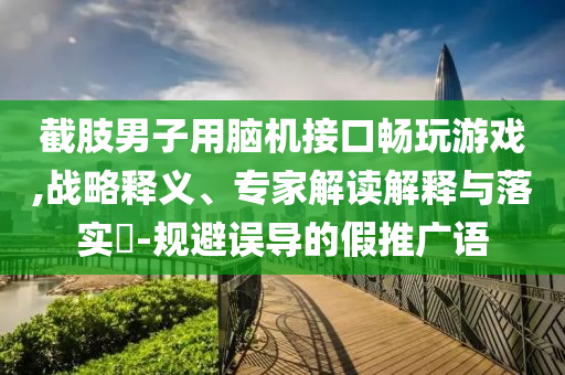 截肢男子用腦機(jī)接口暢玩游戲,戰(zhàn)略釋義、專家解讀解釋與落實?-規(guī)避誤導(dǎo)的假推廣語