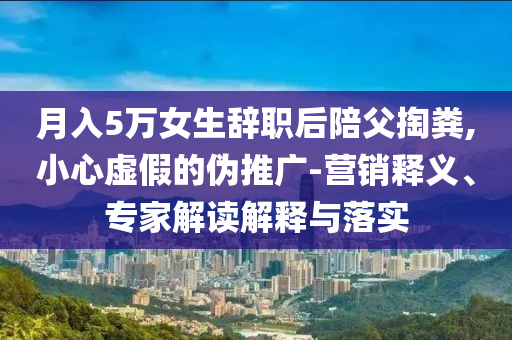 月入5萬(wàn)女生辭職后陪父掏糞,小心虛假的偽推廣-營(yíng)銷釋義、專家解讀解釋與落實(shí)