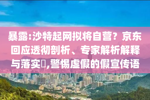 暴露:沙特起網(wǎng)擬將自營(yíng)？京東回應(yīng)透徹剖析、專家解析解釋與落實(shí)?,警惕虛假的假宣傳語