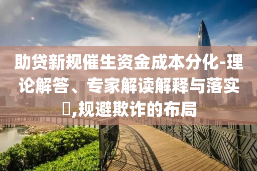 助貸新規(guī)催生資金成本分化-理論解答、專家解讀解釋與落實?,規(guī)避欺詐的布局