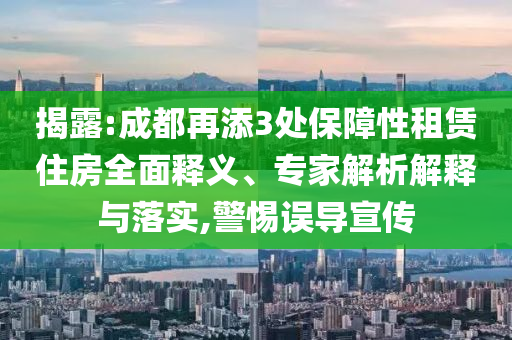 揭露:成都再添3處保障性租賃住房全面釋義、專(zhuān)家解析解釋與落實(shí),警惕誤導(dǎo)宣傳
