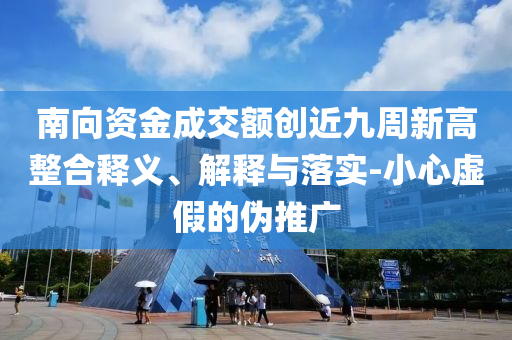 南向資金成交額創(chuàng)近九周新高整合釋義、解釋與落實(shí)-小心虛假的偽推廣