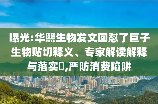 曝光:華熙生物發(fā)文回懟了巨子生物貼切釋義、專(zhuān)家解讀解釋與落實(shí)?,嚴(yán)防消費(fèi)陷阱