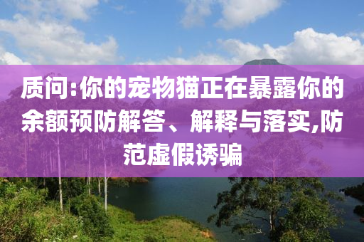 質(zhì)問(wèn):你的寵物貓正在暴露你的余額預(yù)防解答、解釋與落實(shí),防范虛假誘騙