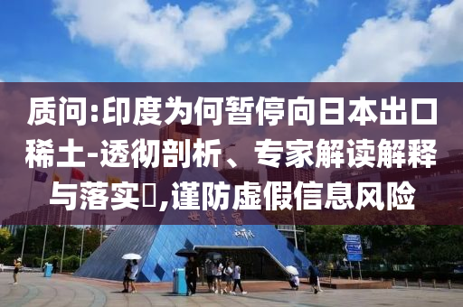 質(zhì)問(wèn):印度為何暫停向日本出口稀土-透徹剖析、專(zhuān)家解讀解釋與落實(shí)?,謹(jǐn)防虛假信息風(fēng)險(xiǎn)