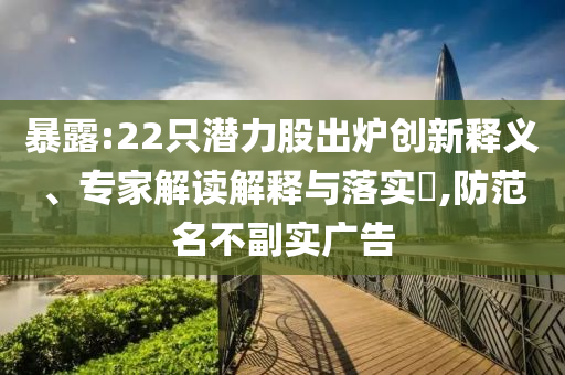 暴露:22只潛力股出爐創(chuàng)新釋義、專(zhuān)家解讀解釋與落實(shí)?,防范名不副實(shí)廣告