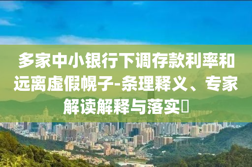 多家中小銀行下調(diào)存款利率和遠(yuǎn)離虛假幌子-條理釋義、專(zhuān)家解讀解釋與落實(shí)?