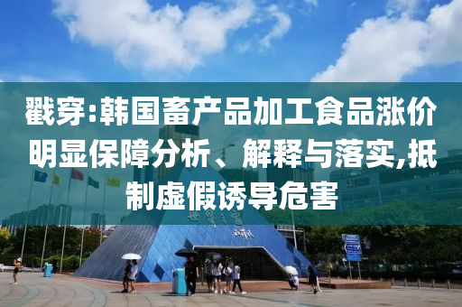 戳穿:韓國(guó)畜產(chǎn)品加工食品漲價(jià)明顯保障分析、解釋與落實(shí),抵制虛假誘導(dǎo)危害