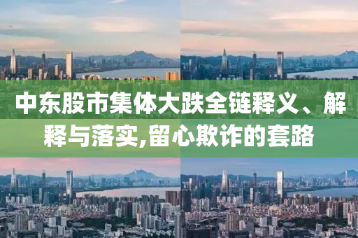 中東股市集體大跌全鏈釋義、解釋與落實(shí),留心欺詐的套路