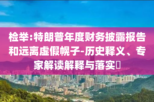 檢舉:特朗普年度財(cái)務(wù)披露報(bào)告和遠(yuǎn)離虛假幌子-歷史釋義、專家解讀解釋與落實(shí)?