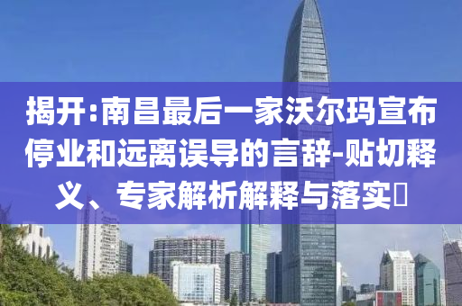 揭開:南昌最后一家沃爾瑪宣布停業(yè)和遠(yuǎn)離誤導(dǎo)的言辭-貼切釋義、專家解析解釋與落實?