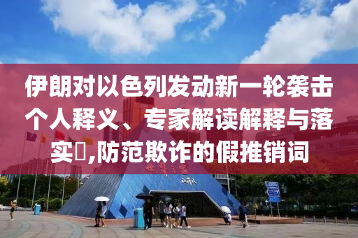 伊朗對以色列發(fā)動新一輪襲擊個人釋義、專家解讀解釋與落實?,防范欺詐的假推銷詞