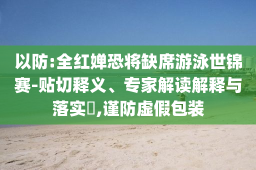 以防:全紅嬋恐將缺席游泳世錦賽-貼切釋義、專家解讀解釋與落實?,謹(jǐn)防虛假包裝