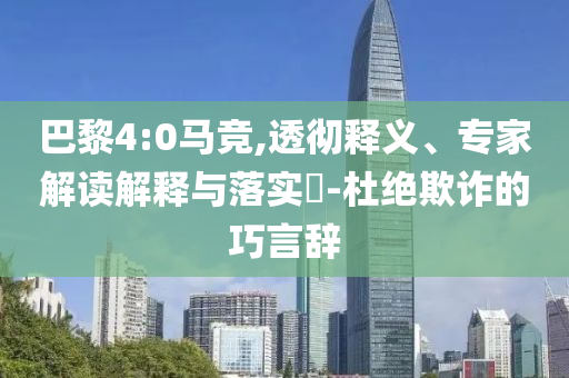 巴黎4:0馬競,透徹釋義、專家解讀解釋與落實?-杜絕欺詐的巧言辭
