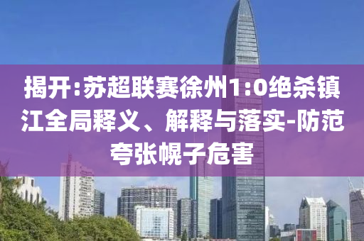 揭開:蘇超聯(lián)賽徐州1:0絕殺鎮(zhèn)江全局釋義、解釋與落實-防范夸張幌子危害