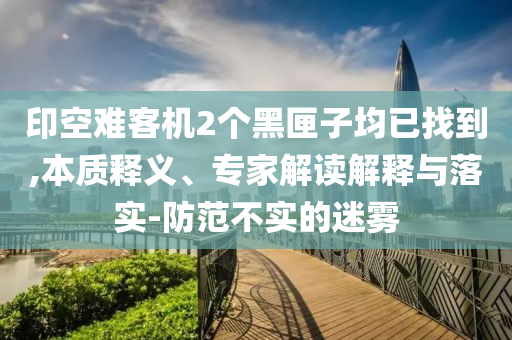 印空難客機(jī)2個(gè)黑匣子均已找到,本質(zhì)釋義、專(zhuān)家解讀解釋與落實(shí)-防范不實(shí)的迷霧