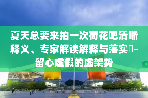 夏天總要來拍一次荷花吧清晰釋義、專家解讀解釋與落實?-留心虛假的虛架勢