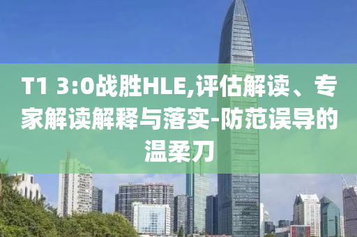 T1 3:0戰(zhàn)勝HLE,評估解讀、專家解讀解釋與落實-防范誤導的溫柔刀