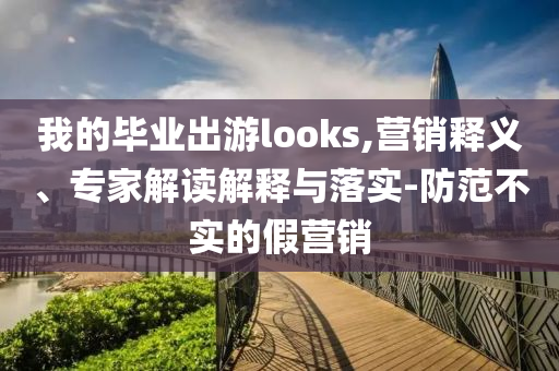 我的畢業(yè)出游looks,營(yíng)銷釋義、專家解讀解釋與落實(shí)-防范不實(shí)的假營(yíng)銷
