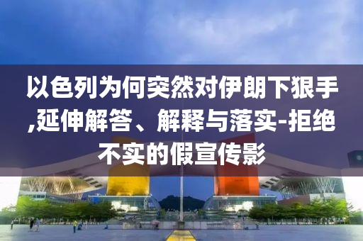 以色列為何突然對(duì)伊朗下狠手,延伸解答、解釋與落實(shí)-拒絕不實(shí)的假宣傳影