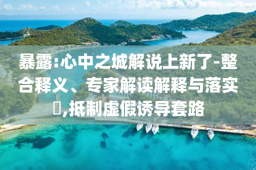 暴露:心中之城解說上新了-整合釋義、專家解讀解釋與落實(shí)?,抵制虛假誘導(dǎo)套路