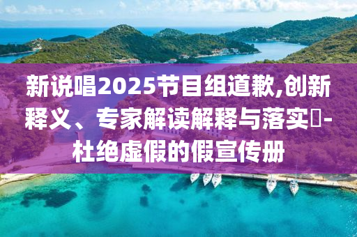 新說唱2025節(jié)目組道歉,創(chuàng)新釋義、專家解讀解釋與落實(shí)?-杜絕虛假的假宣傳冊(cè)
