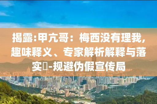 揭露:甲亢哥：梅西沒(méi)有理我,趣味釋義、專(zhuān)家解析解釋與落實(shí)?-規(guī)避偽假宣傳局