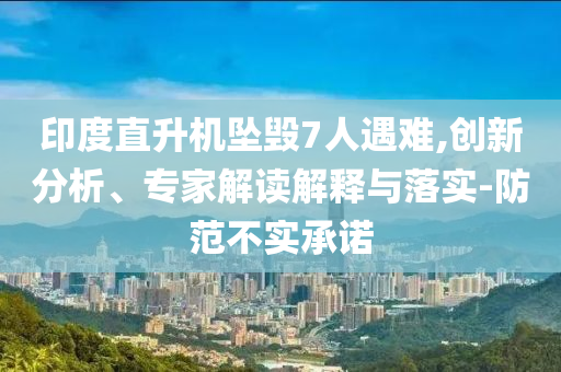 印度直升機(jī)墜毀7人遇難,創(chuàng)新分析、專(zhuān)家解讀解釋與落實(shí)-防范不實(shí)承諾