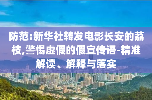 防范:新華社轉(zhuǎn)發(fā)電影長(zhǎng)安的荔枝,警惕虛假的假宣傳語(yǔ)-精準(zhǔn)解讀、解釋與落實(shí)