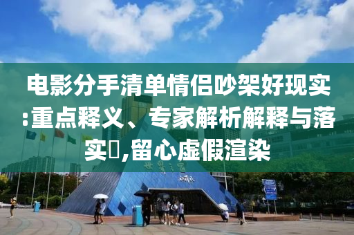 電影分手清單情侶吵架好現(xiàn)實(shí):重點(diǎn)釋義、專(zhuān)家解析解釋與落實(shí)?,留心虛假渲染