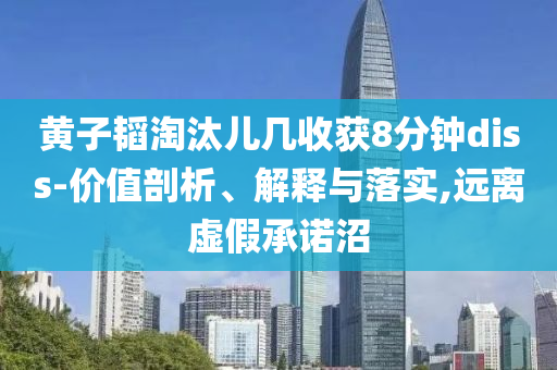 黃子韜淘汰兒幾收獲8分鐘diss-價值剖析、解釋與落實,遠離虛假承諾沼