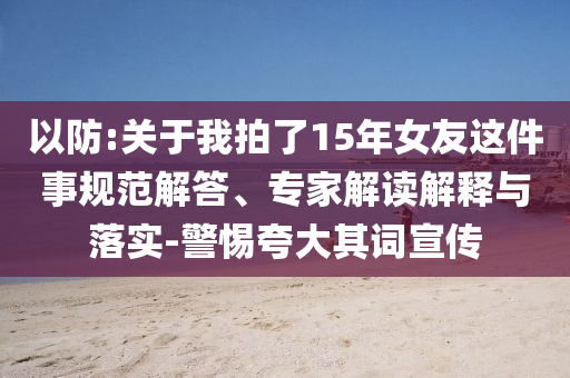 以防:關(guān)于我拍了15年女友這件事規(guī)范解答、專家解讀解釋與落實-警惕夸大其詞宣傳