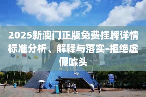 2025新澳門(mén)正版免費(fèi)掛牌詳情標(biāo)準(zhǔn)分析、解釋與落實(shí)-拒絕虛假噱頭
