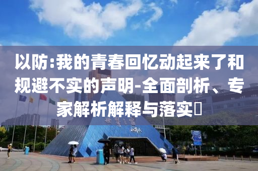 以防:我的青春回憶動起來了和規(guī)避不實的聲明-全面剖析、專家解析解釋與落實?