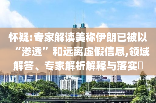 懷疑:專家解讀美稱伊朗已被以“滲透”和遠(yuǎn)離虛假信息,領(lǐng)域解答、專家解析解釋與落實?